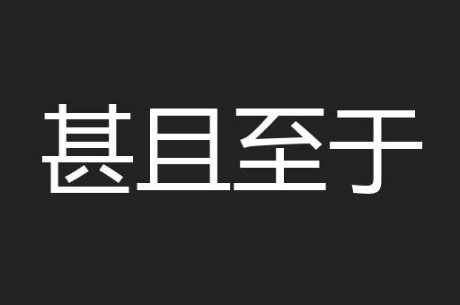 甚且至于