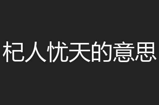 杞人忧天的意思
