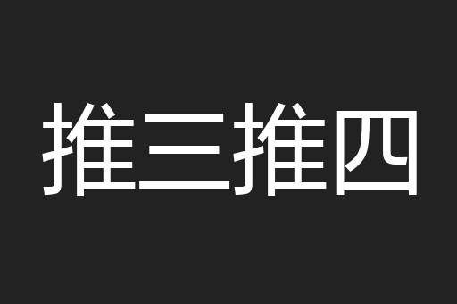 推三推四