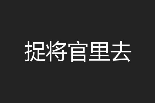 捉将官里去