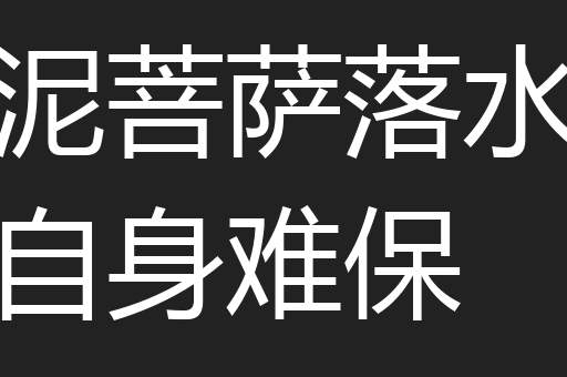 泥菩萨落水自身难保